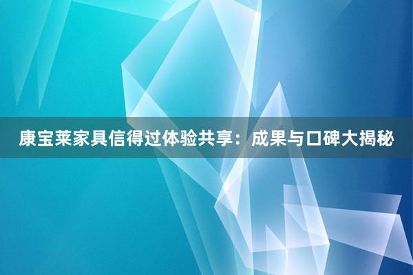 康宝莱家具信得过体验共享：成果与口碑大揭秘