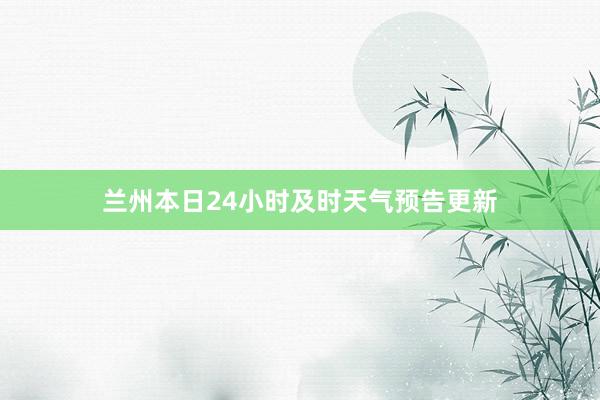 兰州本日24小时及时天气预告更新