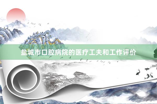 盐城市口腔病院的医疗工夫和工作评价