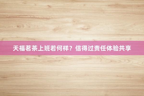 天福茗茶上班若何样？信得过责任体验共享