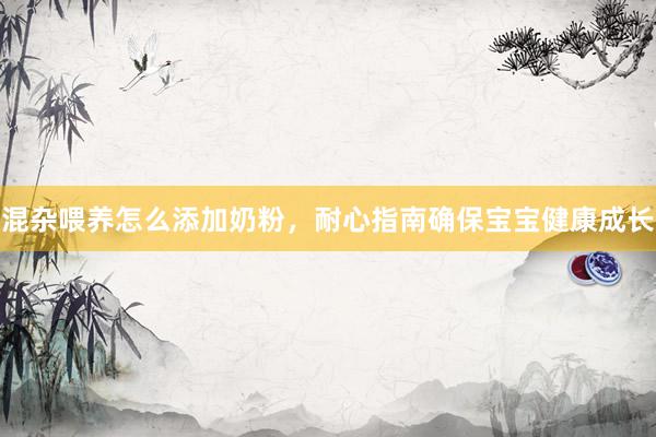混杂喂养怎么添加奶粉，耐心指南确保宝宝健康成长
